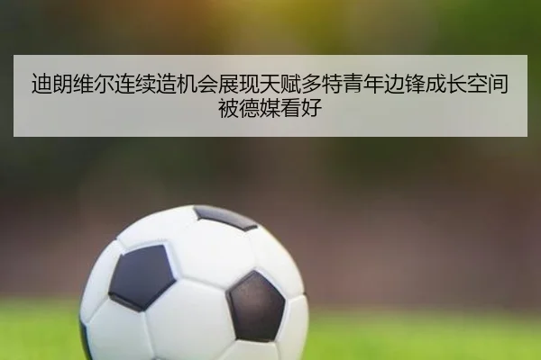 迪朗维尔连续造机会展现天赋多特青年边锋成长空间被德媒看好