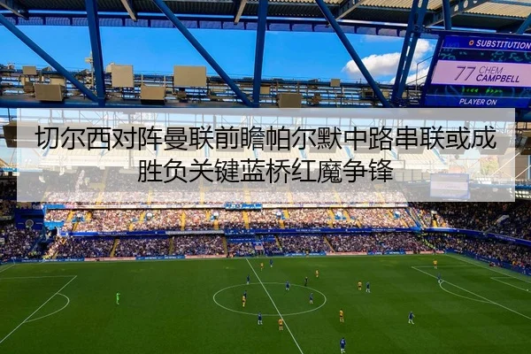 切尔西对阵曼联前瞻帕尔默中路串联或成胜负关键蓝桥红魔争锋