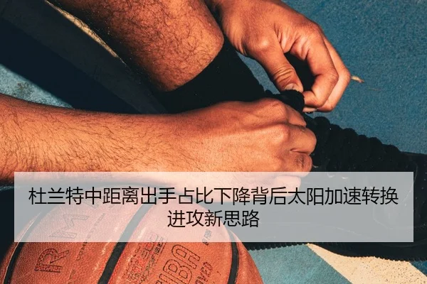 杜兰特中距离出手占比下降背后太阳加速转换进攻新思路