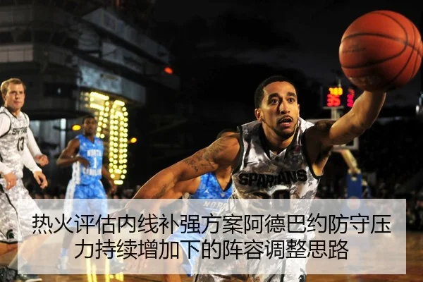 热火评估内线补强方案阿德巴约防守压力持续增加下的阵容调整思路