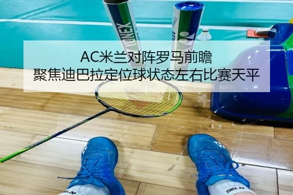 AC米兰对阵罗马前瞻 聚焦迪巴拉定位球状态左右比赛天平