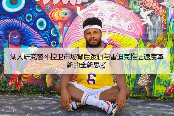 湖人研究替补控卫市场背后逻辑与雷迪克推进速度革新的全新思考