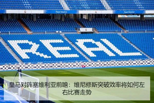 皇马对阵塞维利亚前瞻：维尼修斯突破效率将如何左右比赛走势