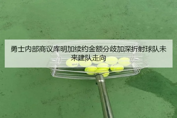 勇士内部商议库明加续约金额分歧加深折射球队未来建队走向